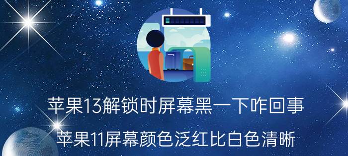 苹果13解锁时屏幕黑一下咋回事 苹果11屏幕颜色泛红比白色清晰？